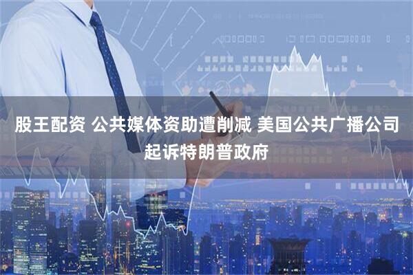 股王配资 公共媒体资助遭削减 美国公共广播公司起诉特朗普政府