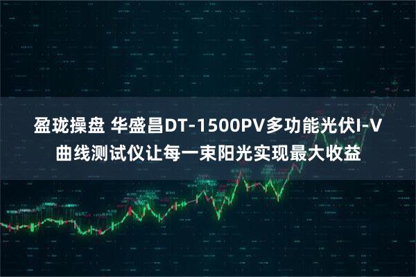 盈珑操盘 华盛昌DT-1500PV多功能光伏I-V曲线测试仪让每一束阳光实现最大收益