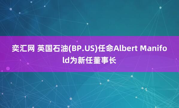 奕汇网 英国石油(BP.US)任命Albert Manifold为新任董事长