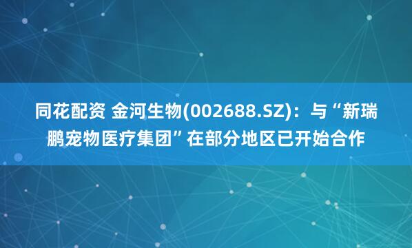 同花配资 金河生物(002688.SZ)：与“新瑞鹏宠物医疗集团”在部分地区已开始合作