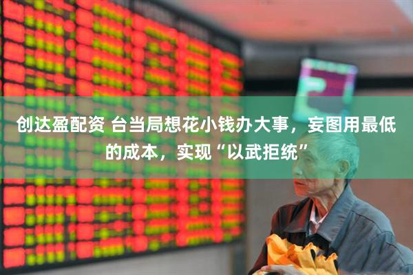 创达盈配资 台当局想花小钱办大事，妄图用最低的成本，实现“以武拒统”