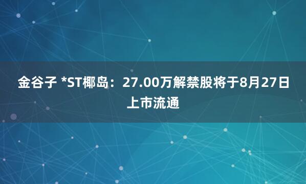 金谷子 *ST椰岛：27.00万解禁股将于8月27日上市流通