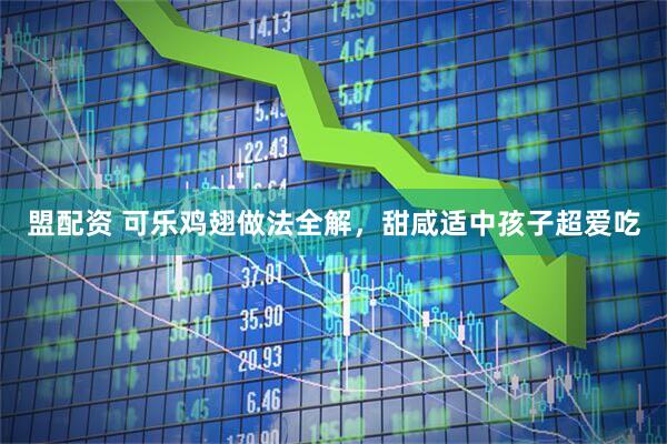 盟配资 可乐鸡翅做法全解，甜咸适中孩子超爱吃