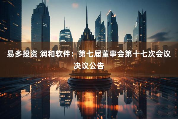 易多投资 润和软件：第七届董事会第十七次会议决议公告