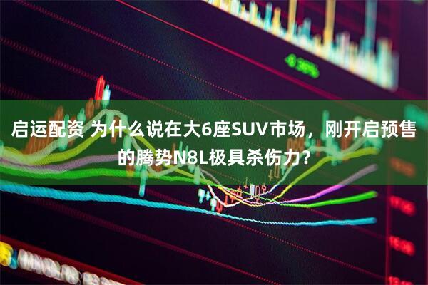 启运配资 为什么说在大6座SUV市场，刚开启预售的腾势N8L极具杀伤力？