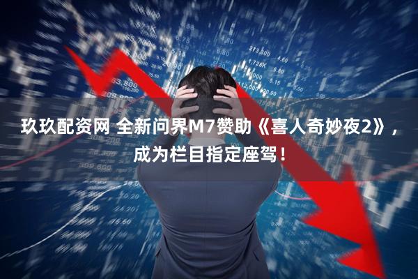 玖玖配资网 全新问界M7赞助《喜人奇妙夜2》，成为栏目指定座驾！