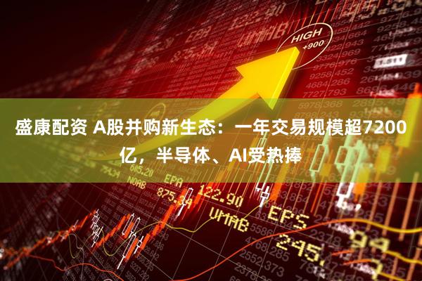 盛康配资 A股并购新生态：一年交易规模超7200亿，半导体、AI受热捧