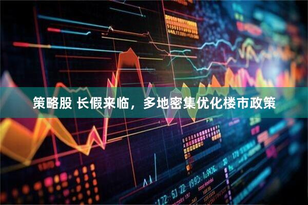 策略股 长假来临，多地密集优化楼市政策