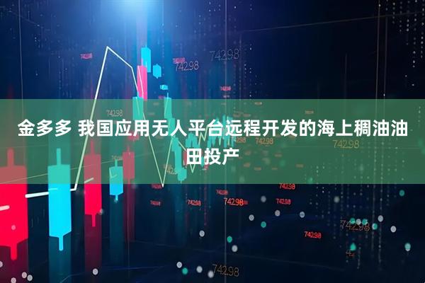 金多多 我国应用无人平台远程开发的海上稠油油田投产