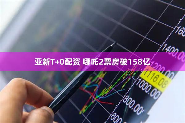 亚新T+0配资 哪吒2票房破158亿