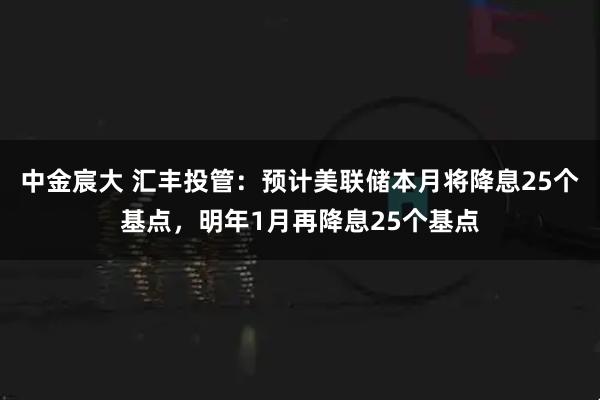 中金宸大 汇丰投管：预计美联储本月将降息25个基点，明年1月再降息25个基点