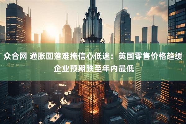 众合网 通胀回落难掩信心低迷：英国零售价格趋缓 企业预期跌至年内最低